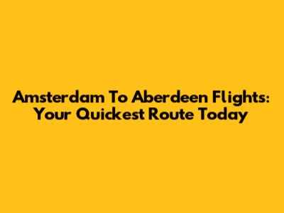 Amsterdam To Aberdeen Flights: Your Quickest Route Today