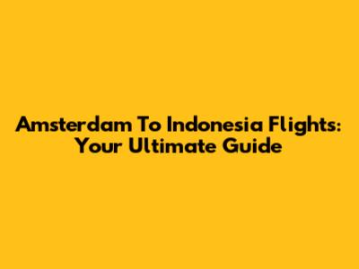 Amsterdam To Indonesia Flights: Your Ultimate Guide