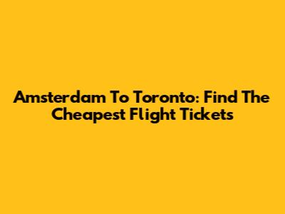 Amsterdam To Toronto: Find The Cheapest Flight Tickets
