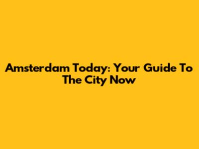 Amsterdam Today: Your Guide To The City Now
