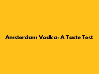 Amsterdam Vodka: A Taste Test