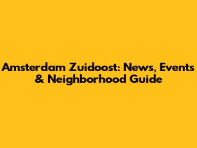Amsterdam Zuidoost: News, Events & Neighborhood Guide