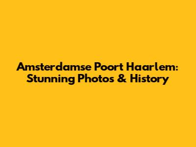Amsterdamse Poort Haarlem: Stunning Photos & History