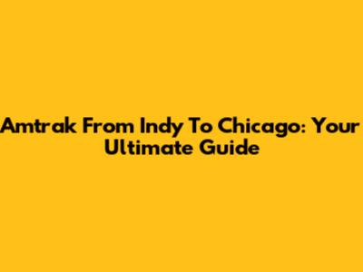 Amtrak From Indy To Chicago: Your Ultimate Guide