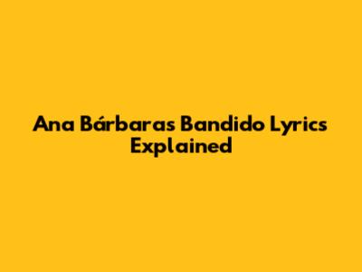 Ana Bárbara's "Bandido" Lyrics Explained