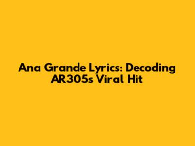 Ana Grande Lyrics: Decoding AR305's Viral Hit