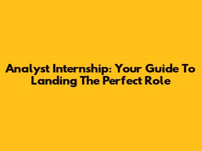 Analyst Internship: Your Guide To Landing The Perfect Role