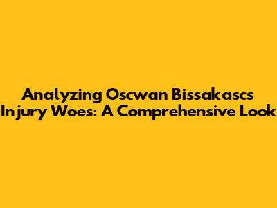 Analyzing Oscwan Bissakasc's Injury Woes: A Comprehensive Look