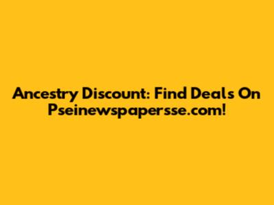 Ancestry Discount: Find Deals On Pseinewspapersse.com!