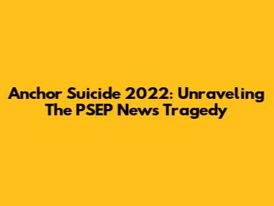 Anchor Suicide 2022: Unraveling The PSEP News Tragedy
