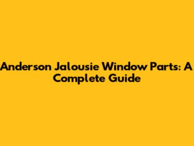 Anderson Jalousie Window Parts: A Complete Guide