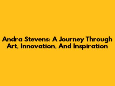 Andra Stevens: A Journey Through Art, Innovation, And Inspiration