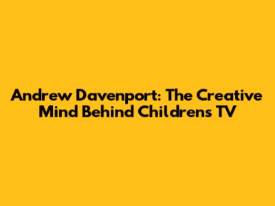 Andrew Davenport: The Creative Mind Behind Children's TV