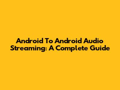 Android To Android Audio Streaming: A Complete Guide