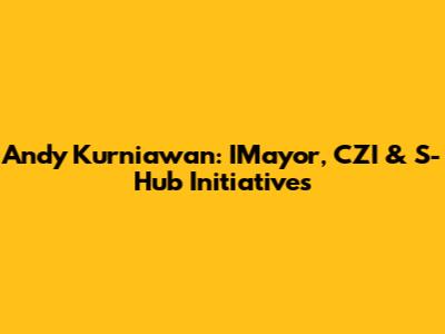 Andy Kurniawan: IMayor, CZI & S-Hub Initiatives