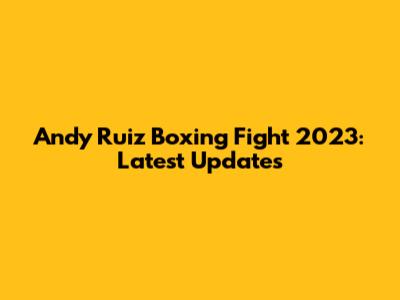 Andy Ruiz Boxing Fight 2023: Latest Updates
