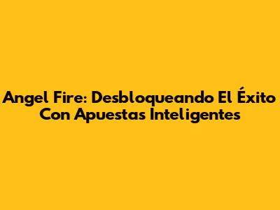 Angel Fire: Desbloqueando El Éxito Con Apuestas Inteligentes