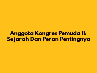 Anggota Kongres Pemuda II: Sejarah Dan Peran Pentingnya