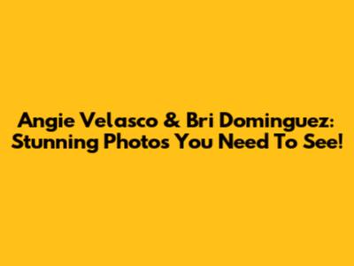 Angie Velasco & Bri Dominguez: Stunning Photos You Need To See!