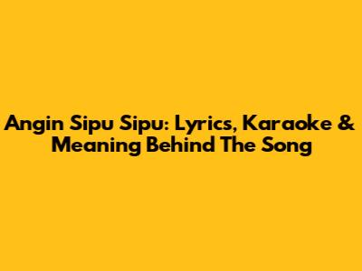Angin Sipu Sipu: Lyrics, Karaoke & Meaning Behind The Song