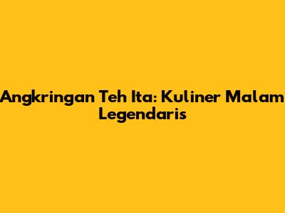 Angkringan Teh Ita: Kuliner Malam Legendaris