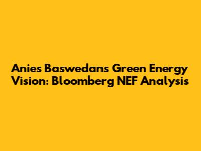 Anies Baswedan's Green Energy Vision: Bloomberg NEF Analysis