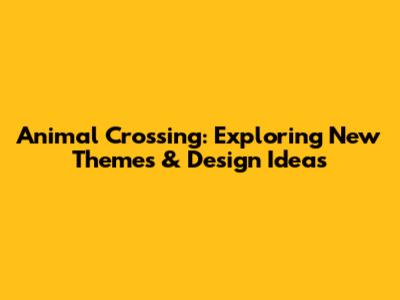 Animal Crossing: Exploring New Themes & Design Ideas