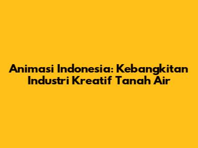 Animasi Indonesia: Kebangkitan Industri Kreatif Tanah Air