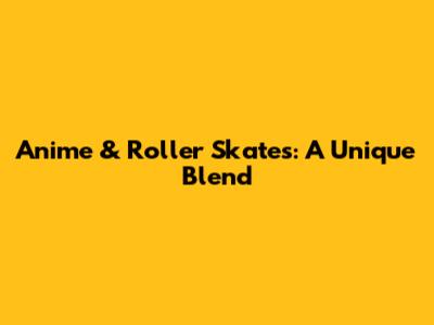 Anime & Roller Skates: A Unique Blend