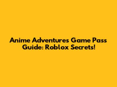 Anime Adventures Game Pass Guide: Roblox Secrets!