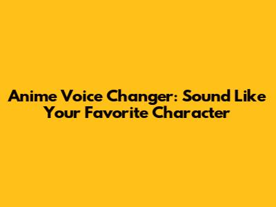 Anime Voice Changer: Sound Like Your Favorite Character