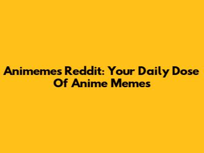 Animemes Reddit: Your Daily Dose Of Anime Memes