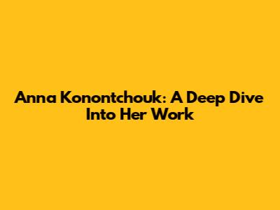 Anna Konontchouk: A Deep Dive Into Her Work