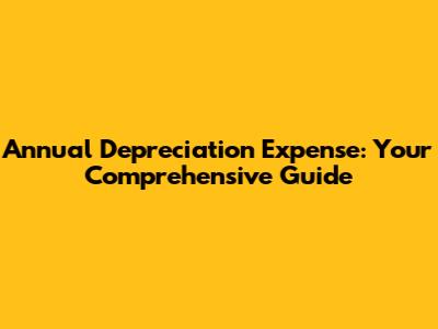 Annual Depreciation Expense: Your Comprehensive Guide
