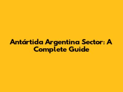 Antártida Argentina Sector: A Complete Guide