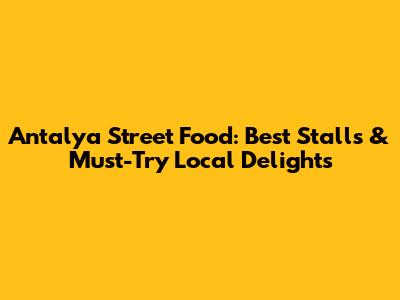 Antalya Street Food: Best Stalls & Must-Try Local Delights