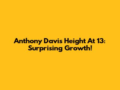 Anthony Davis' Height At 13: Surprising Growth!