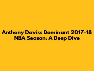 Anthony Davis's Dominant 2017-18 NBA Season: A Deep Dive