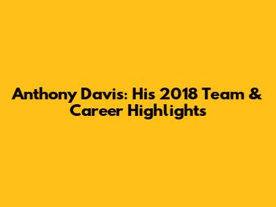 Anthony Davis: His 2018 Team & Career Highlights
