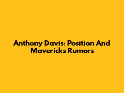 Anthony Davis: Position And Mavericks Rumors