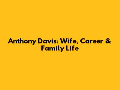 Anthony Davis: Wife, Career & Family Life