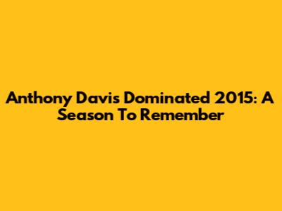 Anthony Davis Dominated 2015: A Season To Remember