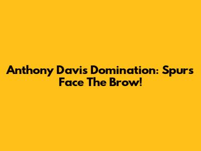 Anthony Davis Domination: Spurs Face The Brow!