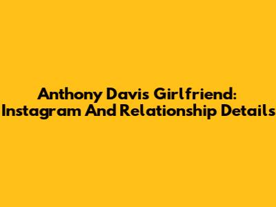 Anthony Davis Girlfriend: Instagram And Relationship Details
