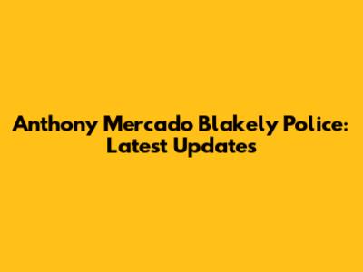 Anthony Mercado Blakely Police: Latest Updates