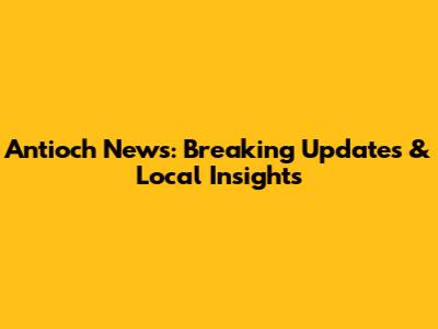 Antioch News: Breaking Updates & Local Insights