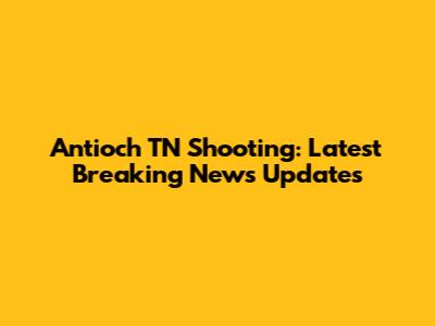 Antioch TN Shooting: Latest Breaking News Updates
