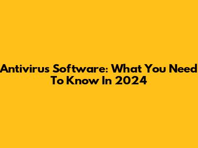 Antivirus Software: What You Need To Know In 2024