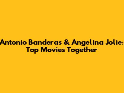 Antonio Banderas & Angelina Jolie: Top Movies Together