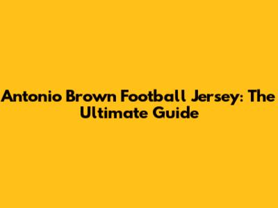 Antonio Brown Football Jersey: The Ultimate Guide
